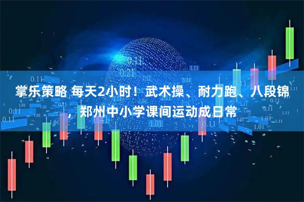 掌乐策略 每天2小时！武术操、耐力跑、八段锦，郑州中小学课间运动成日常