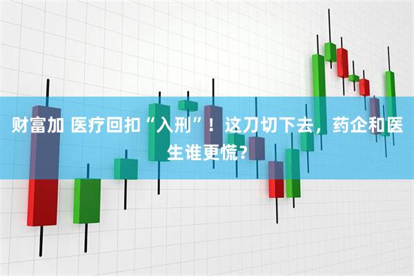 财富加 医疗回扣“入刑”！这刀切下去，药企和医生谁更慌？
