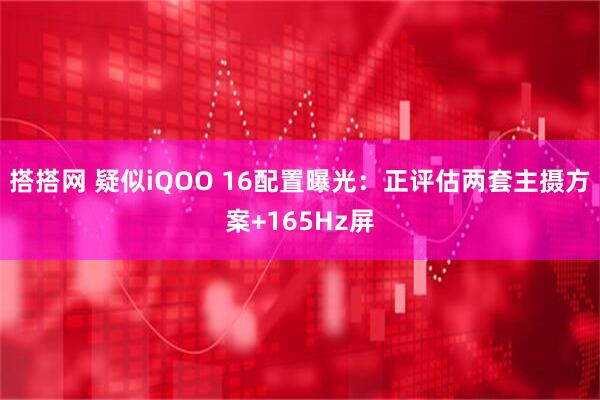 搭搭网 疑似iQOO 16配置曝光：正评估两套主摄方案+165Hz屏