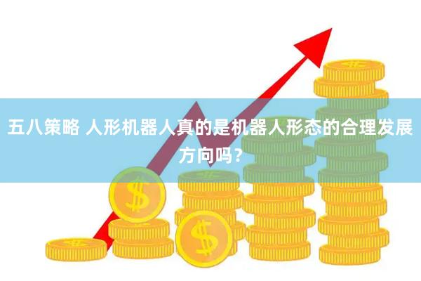 五八策略 人形机器人真的是机器人形态的合理发展方向吗？