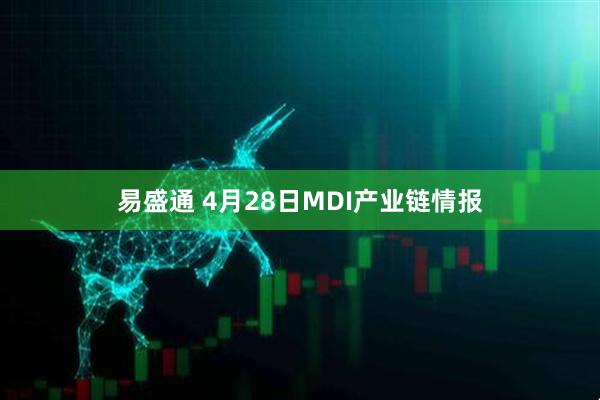 易盛通 4月28日MDI产业链情报