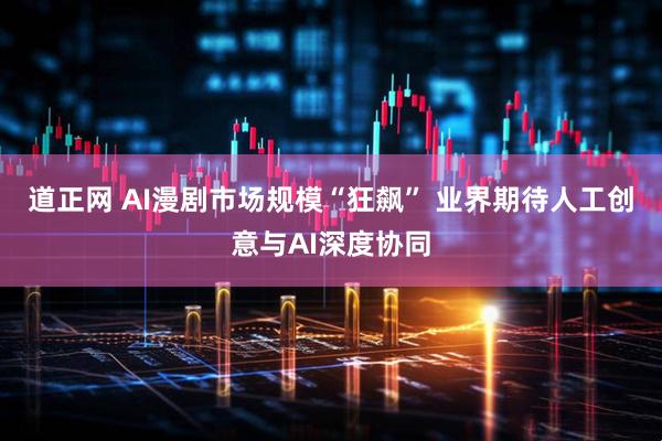 道正网 AI漫剧市场规模“狂飙” 业界期待人工创意与AI深度协同
