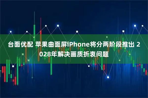 台面优配 苹果曲面屏iPhone将分两阶段推出 2028年解决画质折衷问题