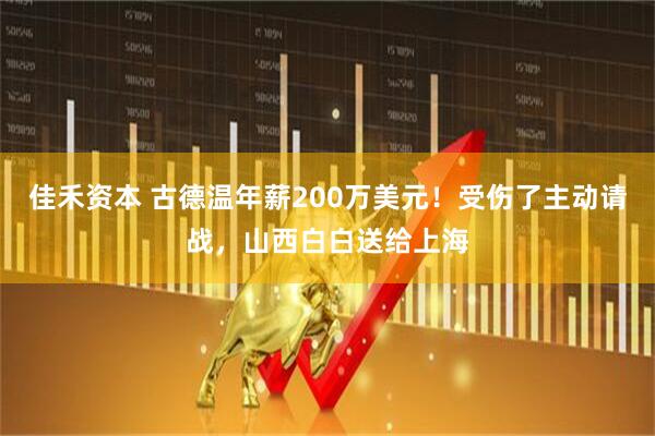 佳禾资本 古德温年薪200万美元！受伤了主动请战，山西白白送给上海
