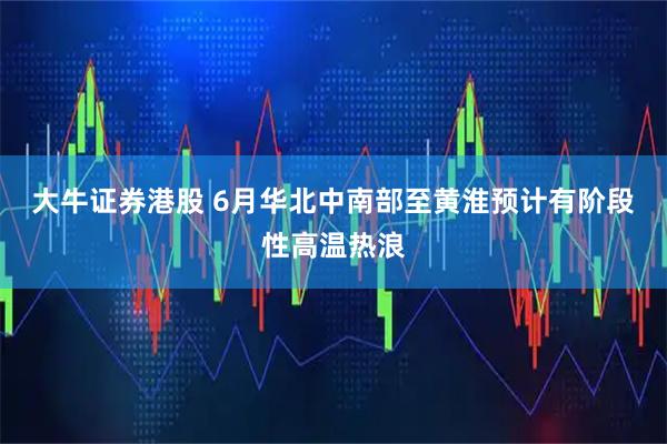 大牛证券港股 6月华北中南部至黄淮预计有阶段性高温热浪