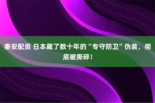 秦安配资 日本藏了数十年的“专守防卫”伪装，彻底被撕碎！
