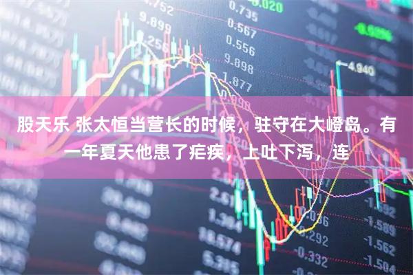 股天乐 张太恒当营长的时候，驻守在大嶝岛。有一年夏天他患了疟疾，上吐下泻，连