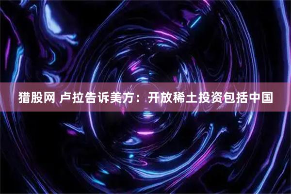 猎股网 卢拉告诉美方：开放稀土投资包括中国