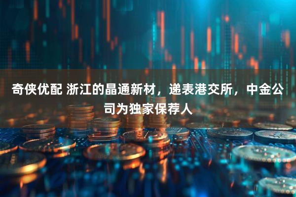 奇侠优配 浙江的晶通新材，递表港交所，中金公司为独家保荐人