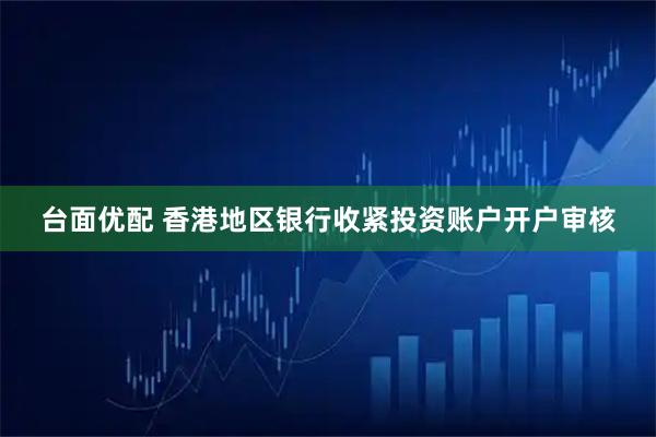 台面优配 香港地区银行收紧投资账户开户审核