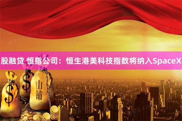 股融贷 恒指公司：恒生港美科技指数将纳入SpaceX