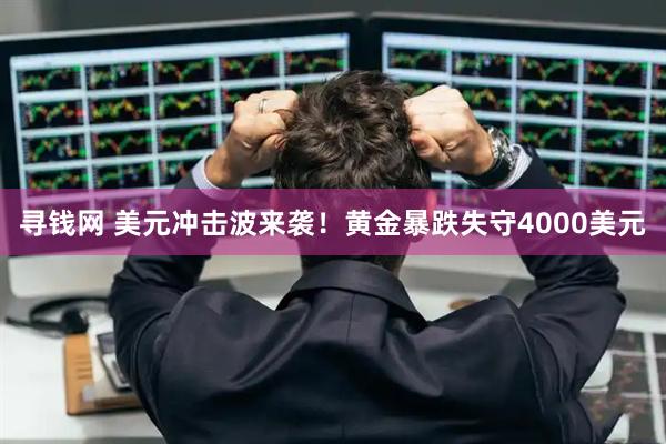 寻钱网 美元冲击波来袭！黄金暴跌失守4000美元