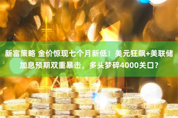 新富策略 金价惊现七个月新低！美元狂飙+美联储加息预期双重暴击，多头梦碎4000关口？