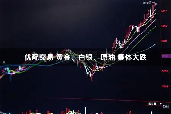 优配交易 黄金、白银、原油 集体大跌