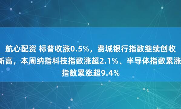 航心配资 标普收涨0.5%，费城银行指数继续创收盘历史新高，本周纳指科技指数涨超2.1%、半导体指数累涨超9.4%