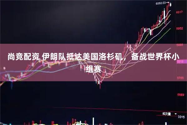 尚竞配资 伊朗队抵达美国洛杉矶，备战世界杯小组赛