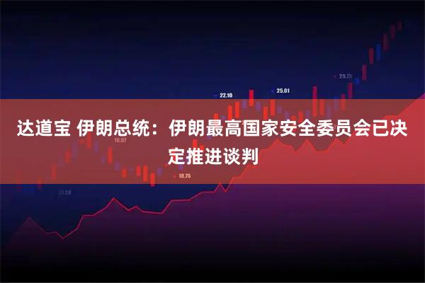 达道宝 伊朗总统：伊朗最高国家安全委员会已决定推进谈判