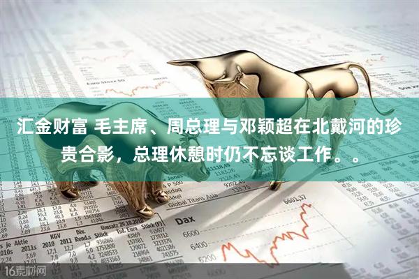 汇金财富 毛主席、周总理与邓颖超在北戴河的珍贵合影，总理休憩时仍不忘谈工作。。