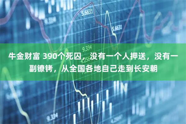 牛金财富 390个死囚，没有一个人押送，没有一副镣铐，从全国各地自己走到长安朝