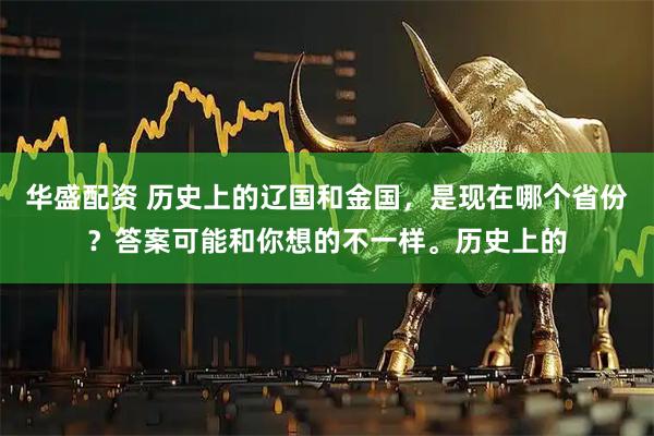 华盛配资 历史上的辽国和金国，是现在哪个省份？答案可能和你想的不一样。历史上的