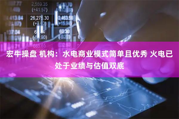 宏牛操盘 机构：水电商业模式简单且优秀 火电已处于业绩与估值双底