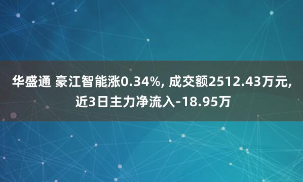 华盛通 豪江智能涨0.34%, 成交额2512.43万元, 近3日主力净流入-18.95万